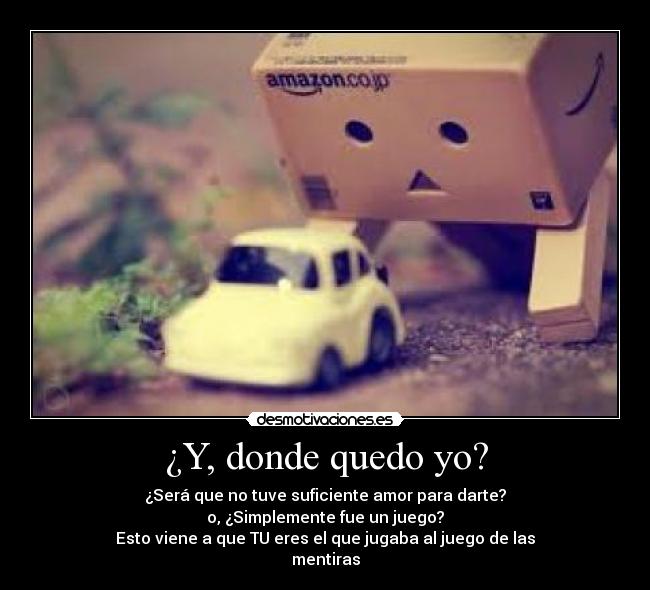 ¿Y, donde quedo yo? - ¿Será que no tuve suficiente amor para darte?
o, ¿Simplemente fue un juego?
Esto viene a que TU eres el que jugaba al juego de las
mentiras