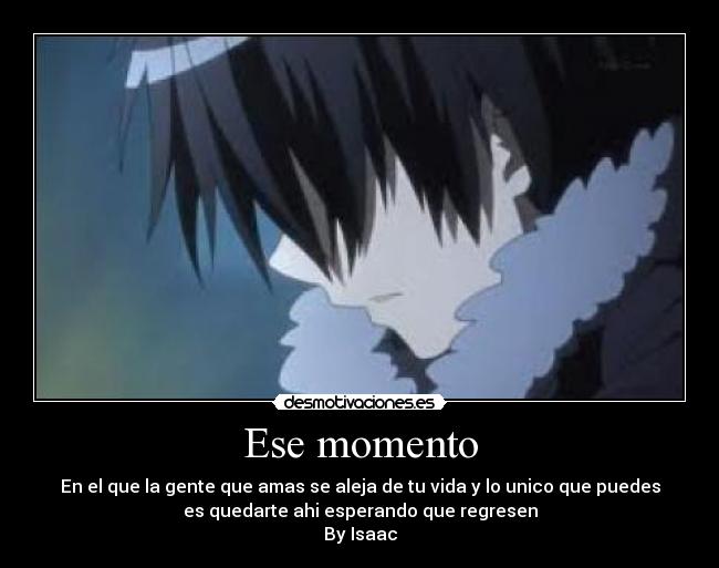 Ese momento - En el que la gente que amas se aleja de tu vida y lo unico que puedes
es quedarte ahi esperando que regresen
By Isaac