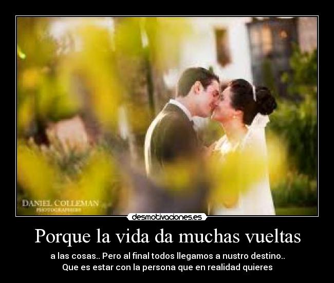 Porque la vida da muchas vueltas - a las cosas.. Pero al final todos llegamos a nustro destino..
Que es estar con la persona que en realidad quieres