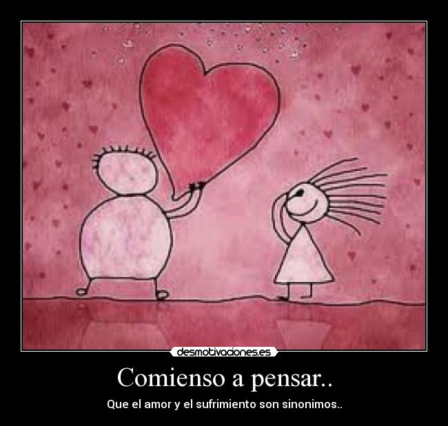 Comienso a pensar.. - Que el amor y el sufrimiento son sinonimos..
