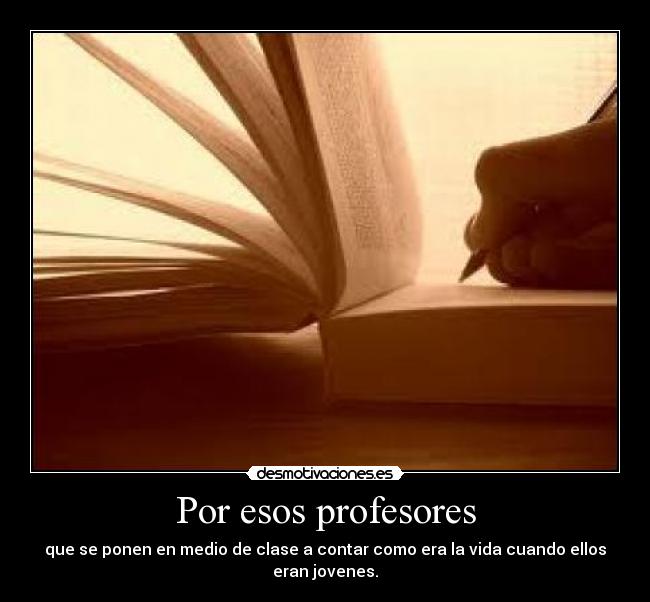 Por esos profesores - que se ponen en medio de clase a contar como era la vida cuando ellos eran jovenes.