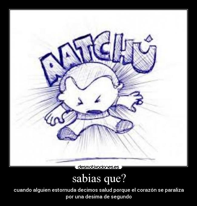 sabias que? - cuando alguien estornuda decimos salud porque el corazón se paraliza
por una desima de segundo