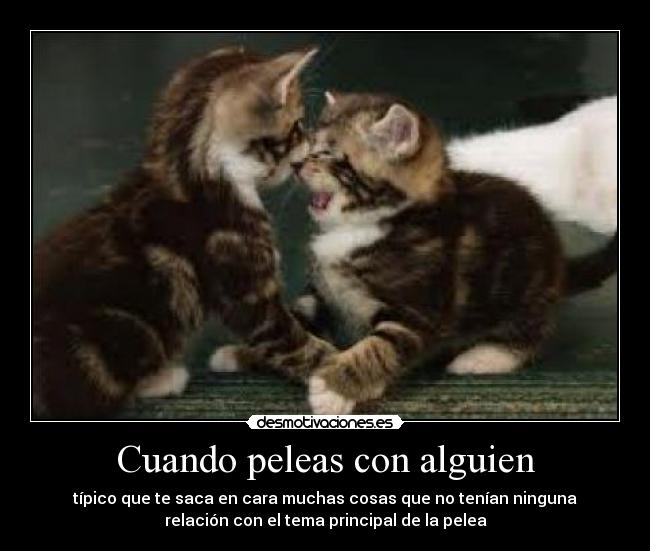 Cuando peleas con alguien - típico que te saca en cara muchas cosas que no tenían ninguna
relación con el tema principal de la pelea