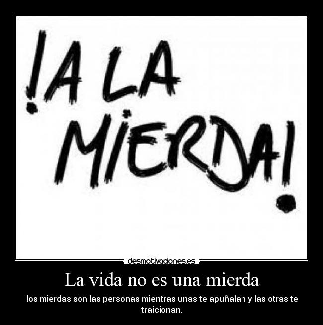 La vida no es una mierda - los mierdas son las personas mientras unas te apuñalan y las otras te traicionan.