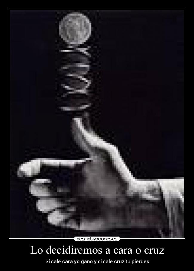Lo decidiremos a cara o cruz - Si sale cara yo gano y si sale cruz tu pierdes