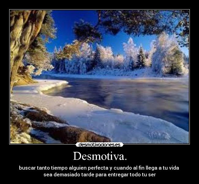 Desmotiva. - buscar tanto tiempo alguien perfecta y cuando al fin llega a tu vida 
sea demasiado tarde para entregar todo tu ser