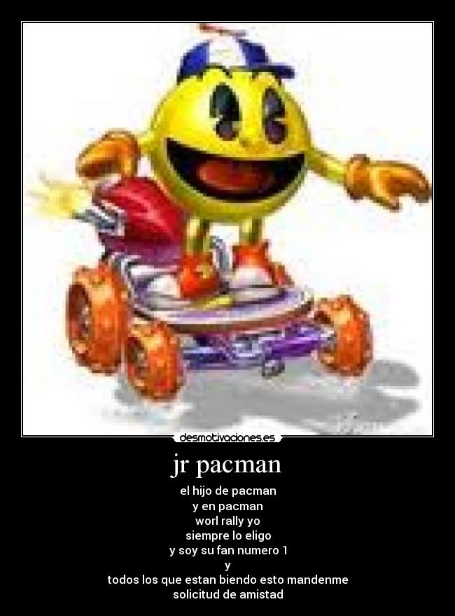 jr pacman - el hijo de pacman
y en pacman
worl rally yo
siempre lo eligo
y soy su fan numero 1
y
todos los que estan biendo esto mandenme
solicitud de amistad