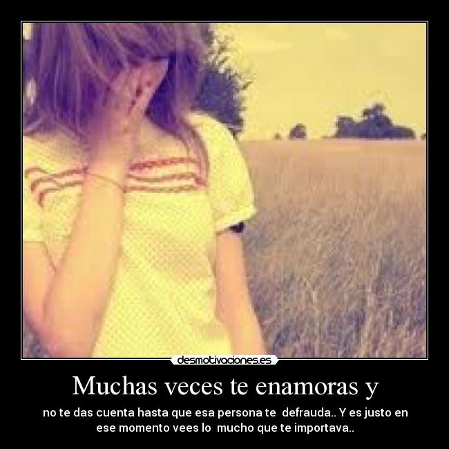 Muchas veces te enamoras y - no te das cuenta hasta que esa persona te defrauda.. Y es justo en
ese momento vees lo mucho que te importava..