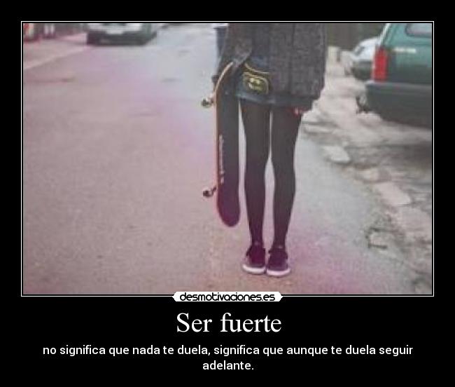 Ser fuerte - no significa que nada te duela, significa que aunque te duela seguir adelante.