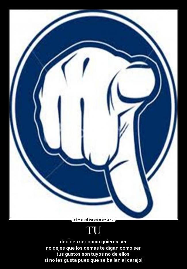 TU - decides ser como quieres ser 
no dejes que los demas te digan como ser 
tus gustos son tuyos no de ellos 
si no les gusta pues que se ballan al carajo!!