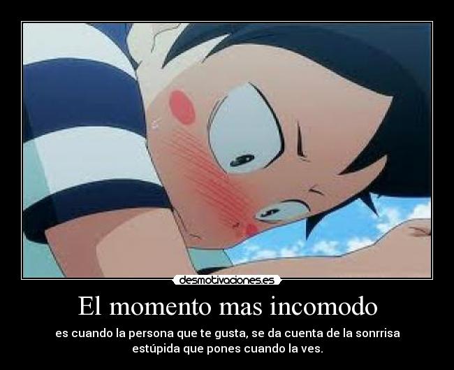 El momento mas incomodo - es cuando la persona que te gusta, se da cuenta de la sonrrisa
estúpida que pones cuando la ves.
