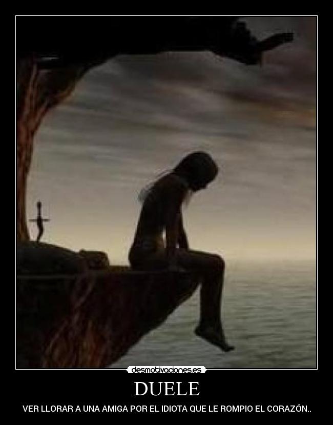 DUELE - VER LLORAR A UNA AMIGA POR EL IDIOTA QUE LE ROMPIO EL CORAZÓN..