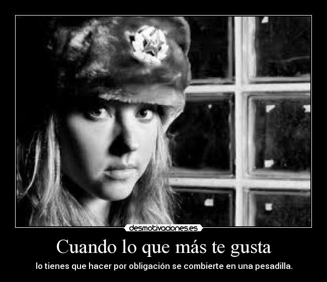 Cuando lo que más te gusta - lo tienes que hacer por obligación se combierte en una pesadilla.