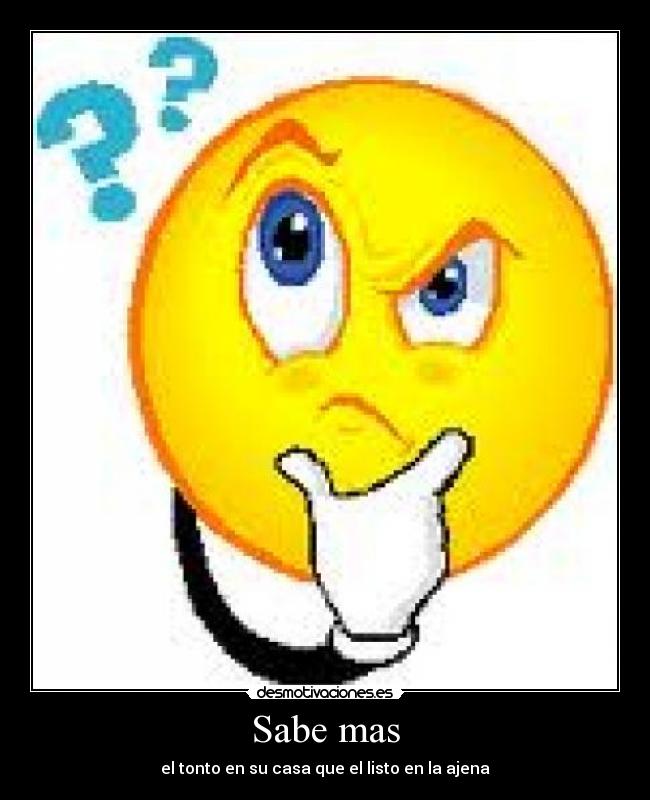 Sabe mas - el tonto en su casa que el listo en la ajena