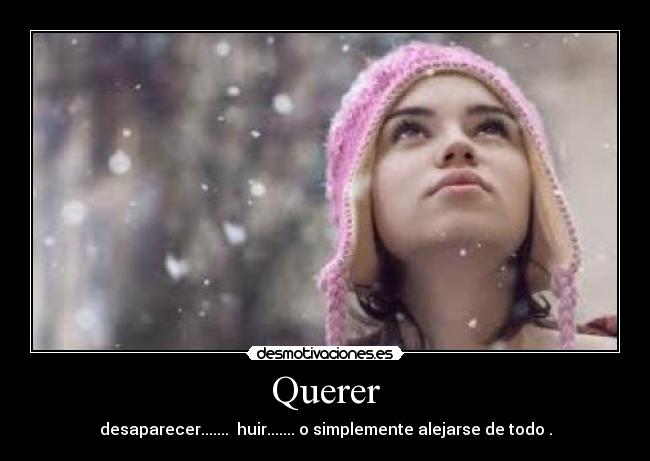Querer - desaparecer.......  huir....... o simplemente alejarse de todo .