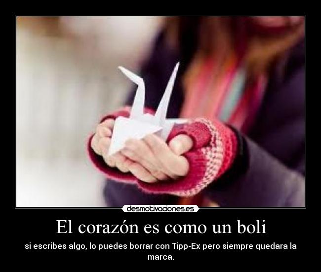 El corazón es como un boli - si escribes algo, lo puedes borrar con Tipp-Ex pero siempre quedara la marca.