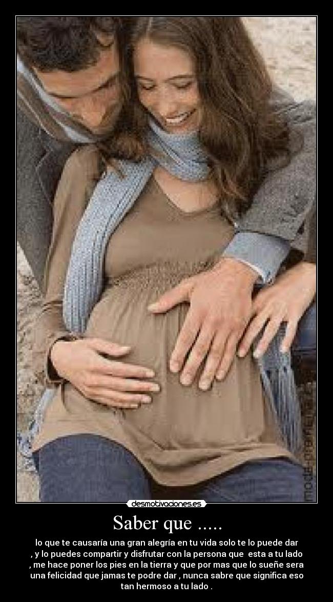 Saber que ..... - lo que te causaría una gran alegría en tu vida solo te lo puede dar
, y lo puedes compartir y disfrutar con la persona que  esta a tu lado
, me hace poner los pies en la tierra y que por mas que lo sueñe sera
una felicidad que jamas te podre dar , nunca sabre que significa eso
tan hermoso a tu lado .