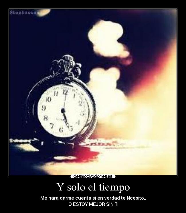 Y solo el tiempo - Me hara darme cuenta si en verdad te Ncesito..
O ESTOY MEJOR SIN TI