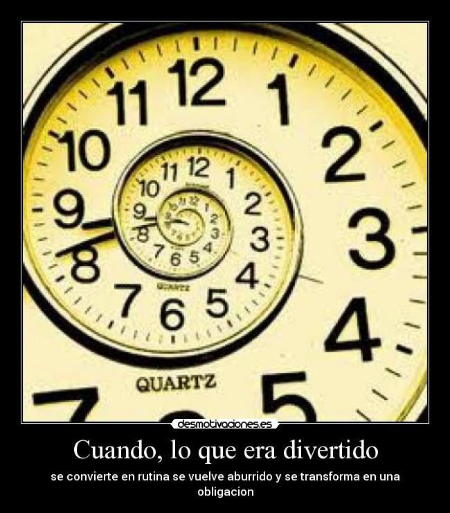 Cuando, lo que era divertido - se convierte en rutina se vuelve aburrido y se transforma en una obligacion