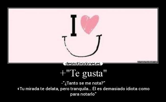 +Te gusta - -¿Tanto se me nota?
+Tu mirada te delata, pero tranquila... Él es demasiado idiota como para notarlo