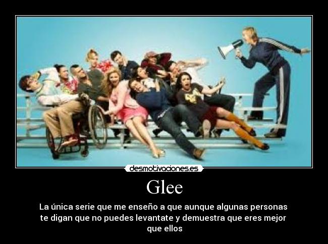 Glee - La única serie que me enseño a que aunque algunas personas 
te digan que no puedes levantate y demuestra que eres mejor 
que ellos