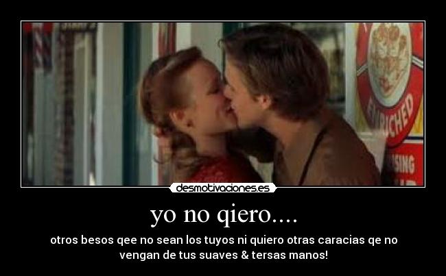 yo no qiero.... - otros besos qee no sean los tuyos ni quiero otras caracias qe no
vengan de tus suaves & tersas manos!