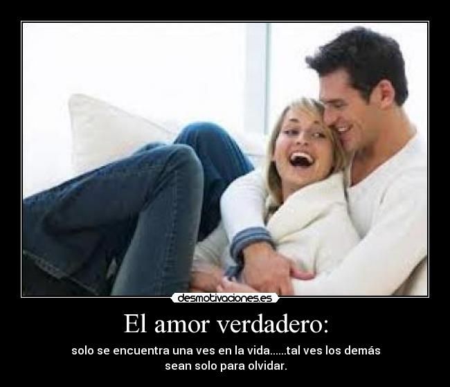 El amor verdadero: - solo se encuentra una ves en la vida......tal ves los demás
sean solo para olvidar.