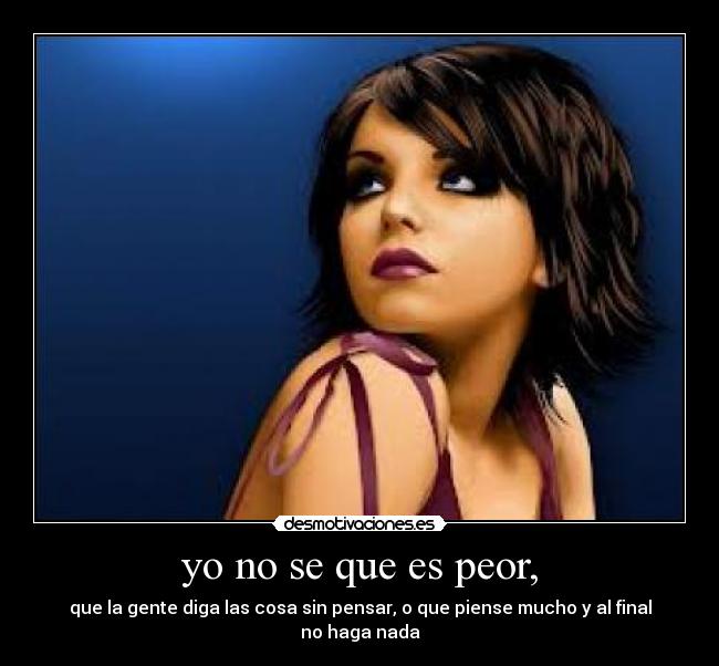 yo no se que es peor, -