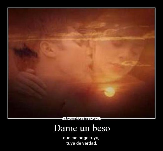 Dame un beso - que me haga tuya,
tuya de verdad.