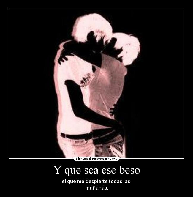 Y que sea ese beso - el que me despierte todas las
mañanas.