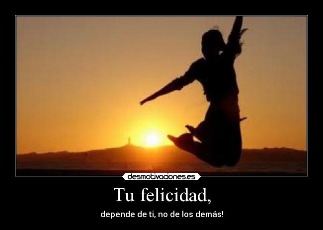 Tu felicidad, - depende de ti, no de los demás!