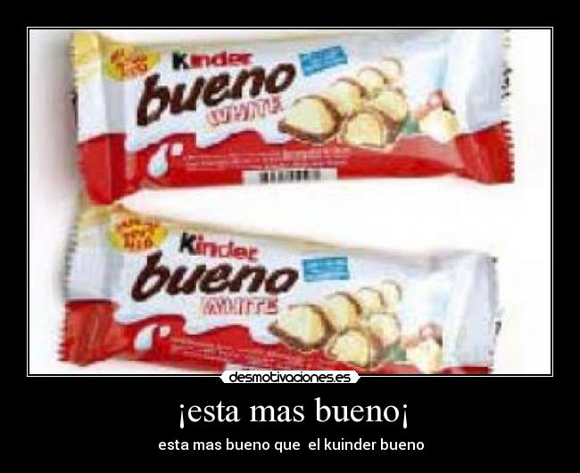¡esta mas bueno¡ - esta mas bueno que el kuinder bueno