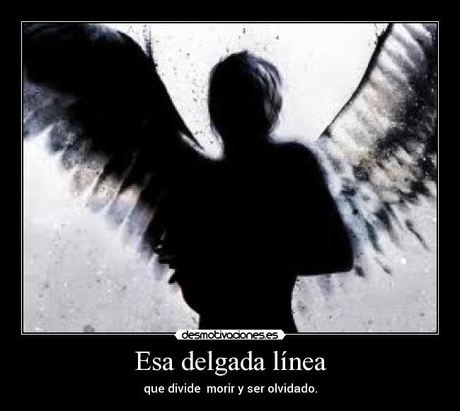 Esa delgada línea - que divide  morir y ser olvidado.