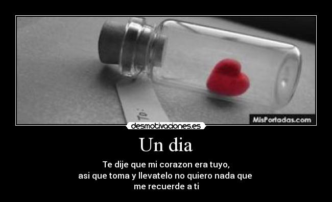 Un dia - Te dije que mi corazon era tuyo,
asi que toma y llevatelo no quiero nada que
me recuerde a ti