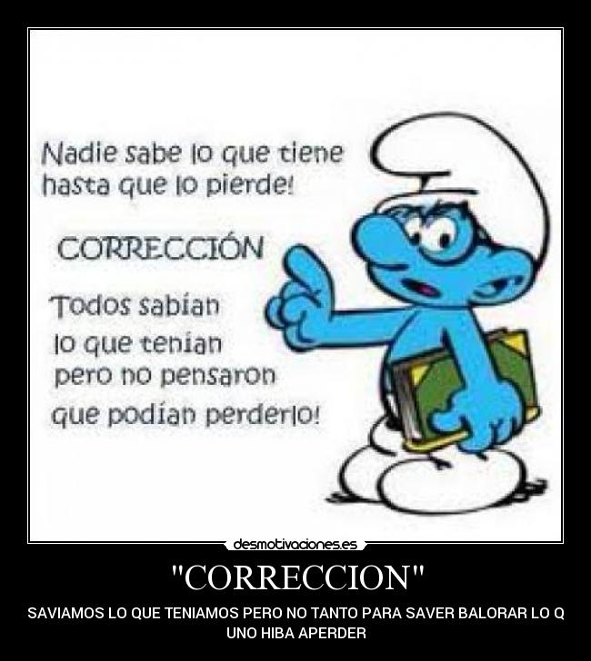 CORRECCION - SI SAVIAMOS LO QUE TENIAMOS PERO NO TANTO PARA SAVER BALORAR LO QUE
UNO HIBA APERDER