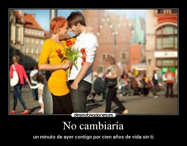 No cambiaría - un minuto de ayer contigo por cien años de vida sin ti.