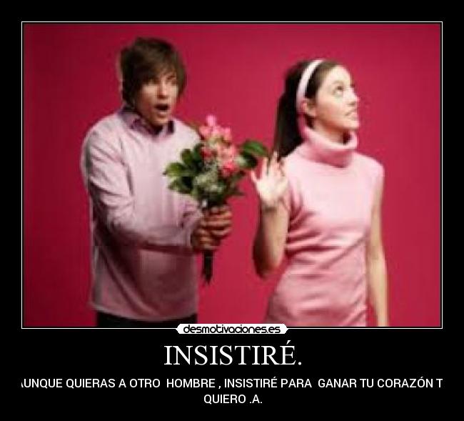 INSISTIRÉ. - AUNQUE QUIERAS A OTRO  HOMBRE , INSISTIRÉ PARA  GANAR TU CORAZÓN TE
QUIERO .A.