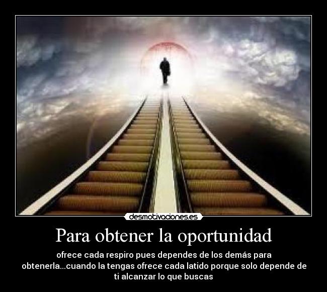 Para obtener la oportunidad - ofrece cada respiro pues dependes de los demás para
obtenerla...cuando la tengas ofrece cada latido porque solo depende de
ti alcanzar lo que buscas