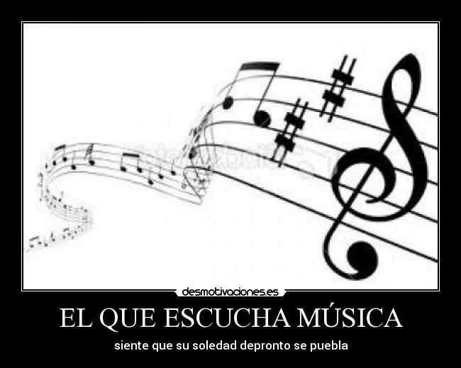 EL QUE ESCUCHA MÚSICA - siente que su soledad depronto se puebla