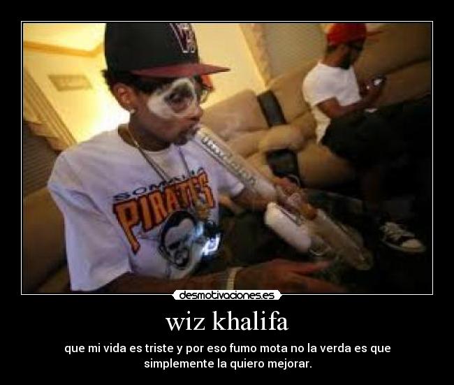 wiz khalifa - que mi vida es triste y por eso fumo mota no la verda es que
simplemente la quiero mejorar.