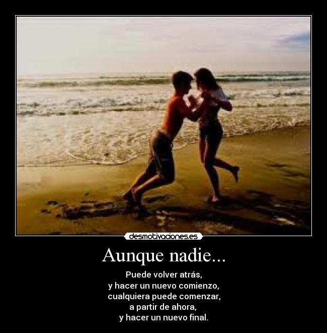 Aunque nadie... - Puede volver atrás,
y hacer un nuevo comienzo,
cualquiera puede comenzar,
a partir de ahora,
y hacer un nuevo final.