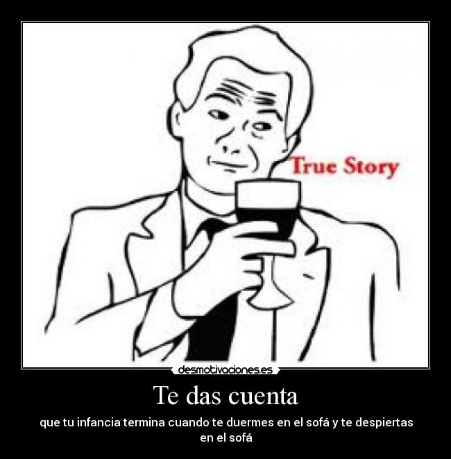 Te das cuenta - que tu infancia termina cuando te duermes en el sofá y te despiertas en el sofá