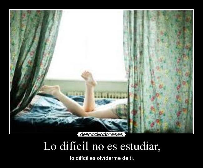 Lo difícil no es estudiar, - lo difícil es olvidarme de ti.