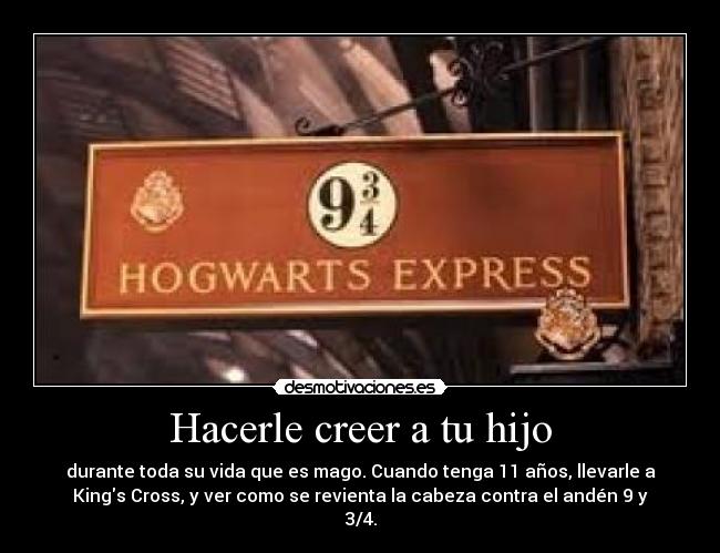 Hacerle creer a tu hijo - durante toda su vida que es mago. Cuando tenga 11 años, llevarle a
Kings Cross, y ver como se revienta la cabeza contra el andén 9 y
3/4.