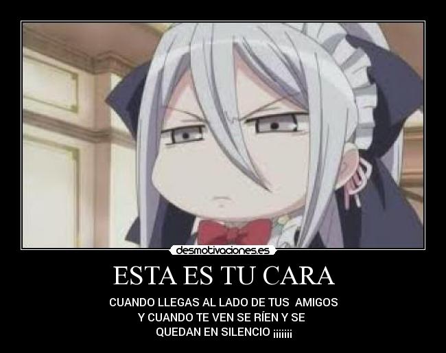 ESTA ES TU CARA - CUANDO LLEGAS AL LADO DE TUS AMIGOS
Y CUANDO TE VEN SE RÍEN Y SE
QUEDAN EN SILENCIO ¡¡¡¡¡¡¡