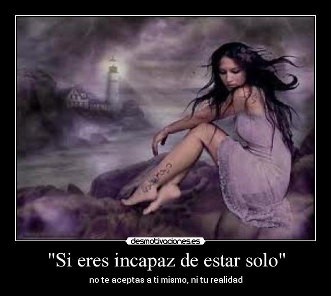 Si eres incapaz de estar solo - no te aceptas a ti mismo, ni tu realidad