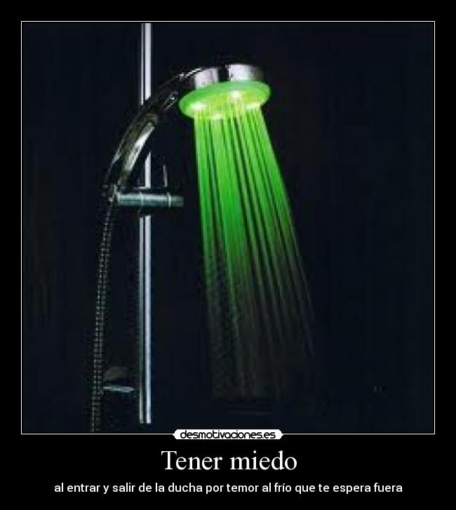 Tener miedo - al entrar y salir de la ducha por temor al frío que te espera fuera