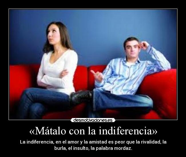 «Mátalo con la indiferencia» - La indiferencia, en el amor y la amistad es peor que la rivalidad, la
burla, el insulto, la palabra mordaz.