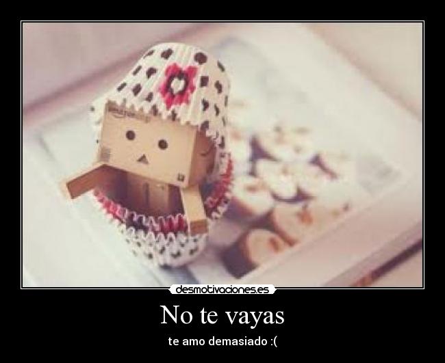 No te vayas - te amo demasiado :(