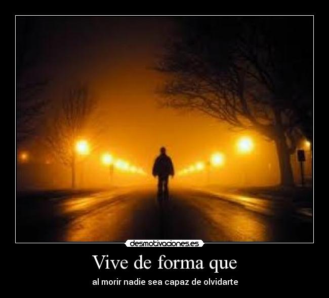 Vive de forma que - al morir nadie sea capaz de olvidarte